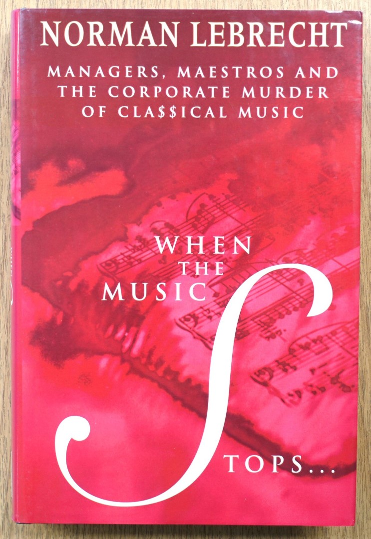 When the Music Stops. Managers, Maestros and the Corporate Murder of Classical Music