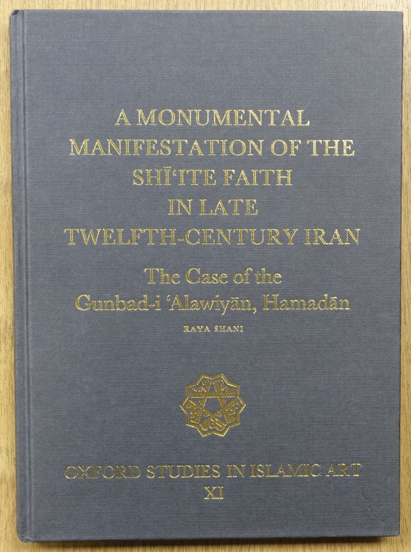 A Monumental Manifestation of the SHI'ITE Faith in Late Twelfth-Century Iran: The Case of the Gunbad-i 'ALAWIYAN, HAMADAN (Oxford Studies in Islamic Art XI)